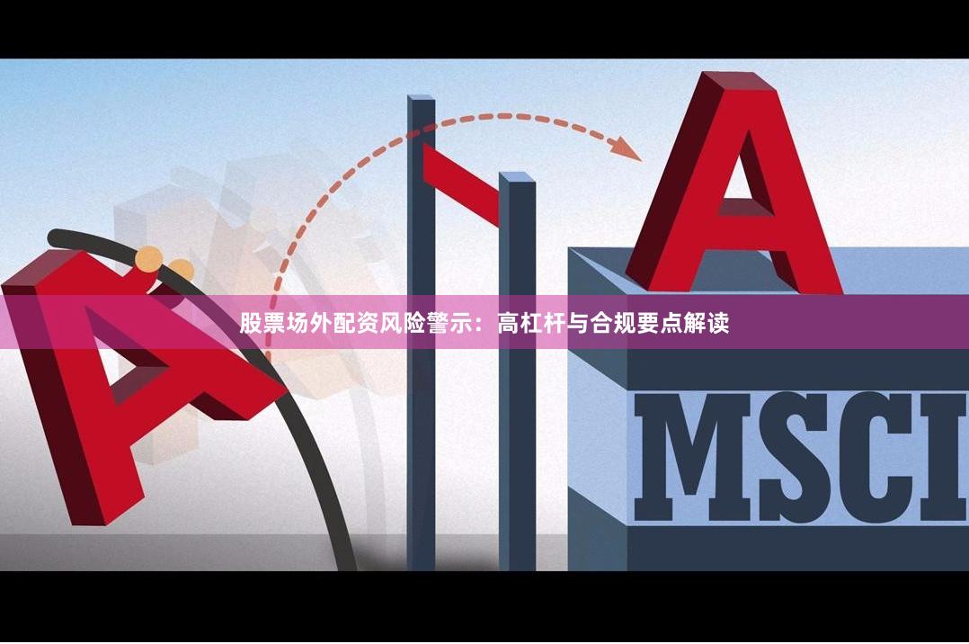股票场外配资风险警示：高杠杆与合规要点解读