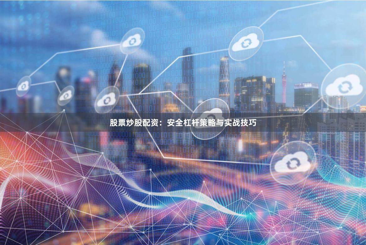 股票炒股配资：安全杠杆策略与实战技巧