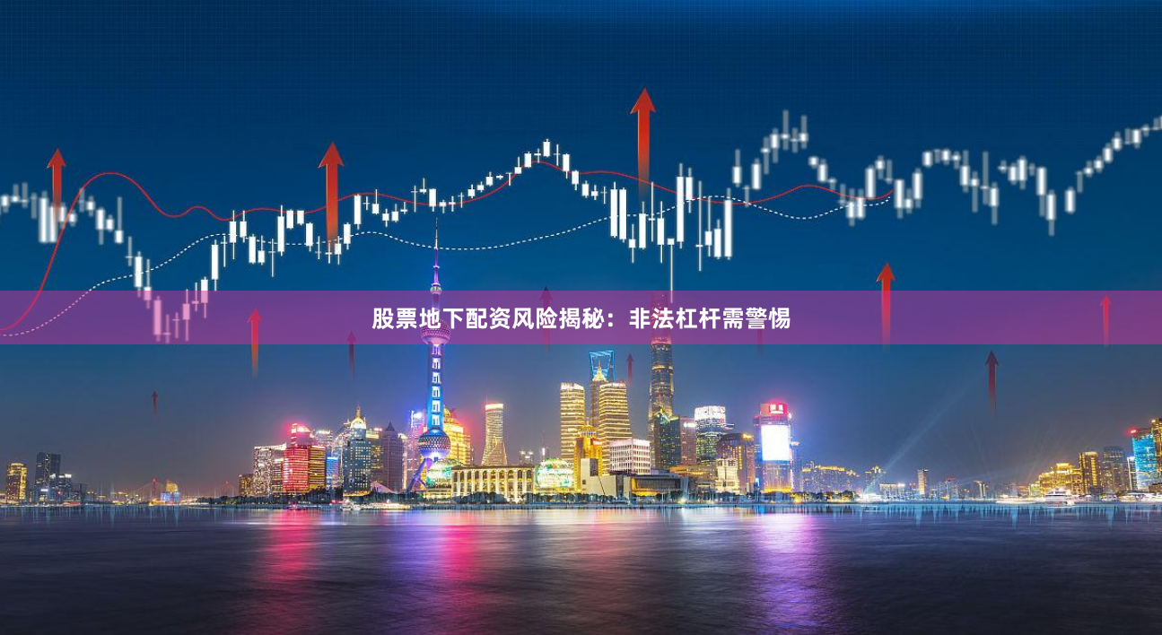 股票地下配资风险揭秘：非法杠杆需警惕