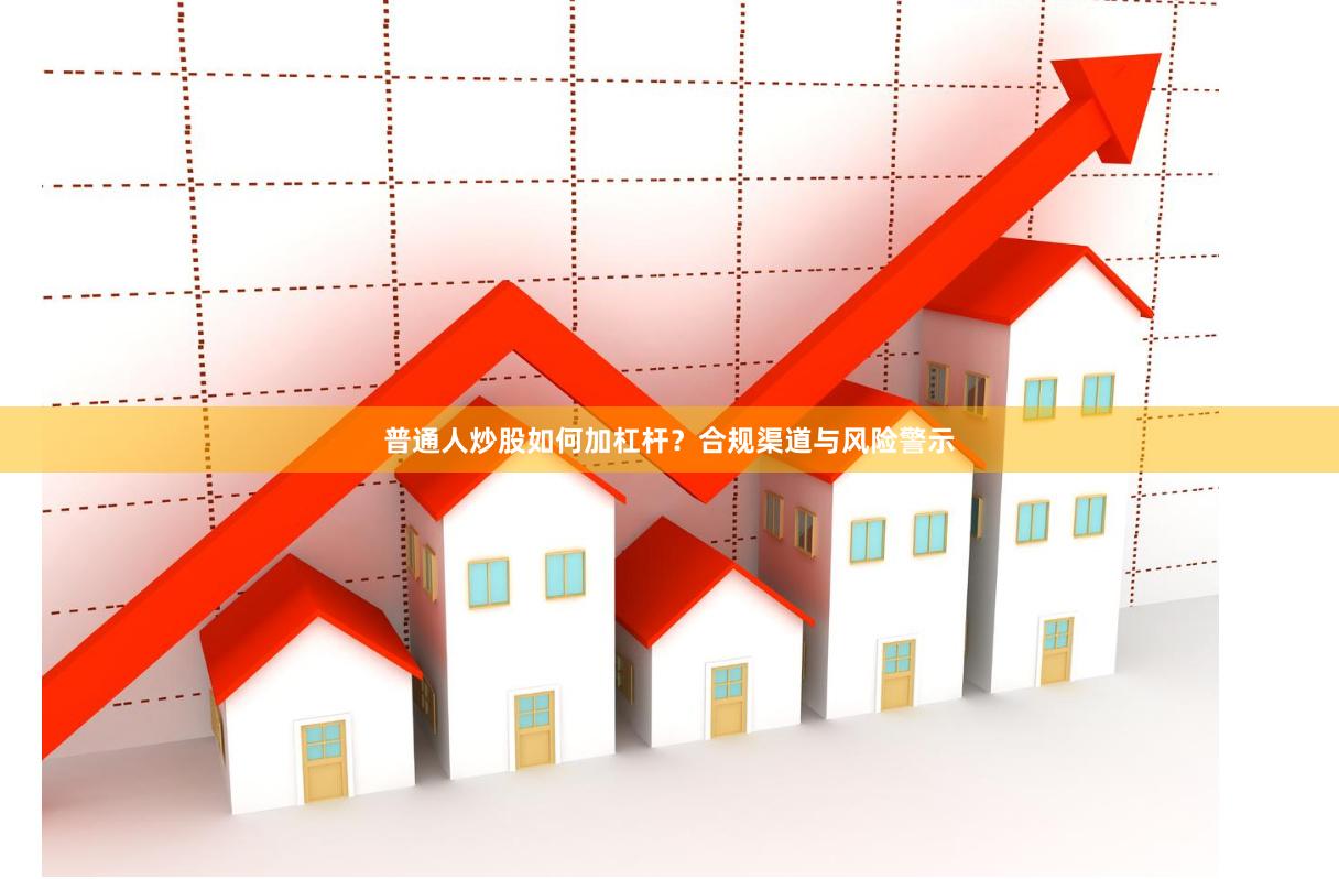 普通人炒股如何加杠杆？合规渠道与风险警示