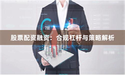 股票配资融资：合规杠杆与策略解析