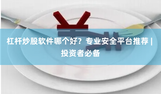 杠杆炒股软件哪个好？专业安全平台推荐 | 投资者必备