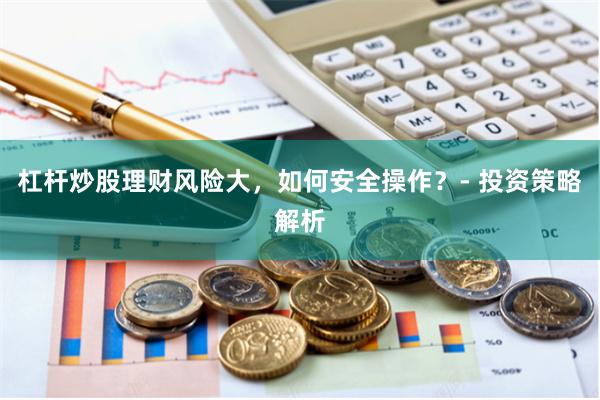 杠杆炒股理财风险大，如何安全操作？- 投资策略解析