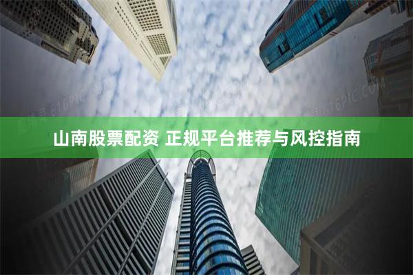 山南股票配资 正规平台推荐与风控指南
