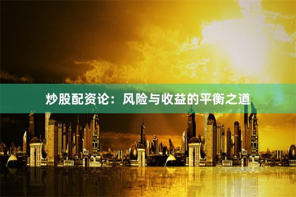 炒股配资论：风险与收益的平衡之道