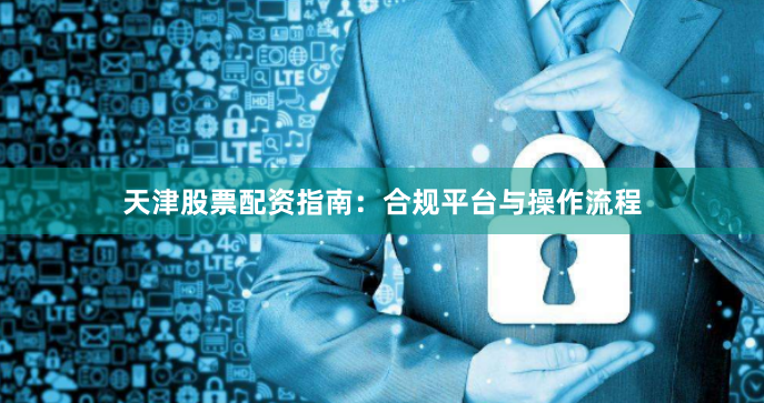 天津股票配资指南：合规平台与操作流程