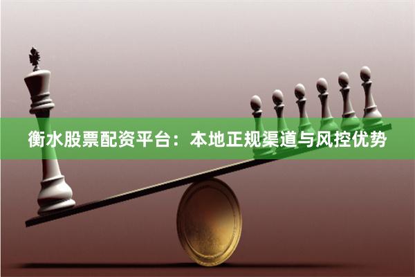 衡水股票配资平台：本地正规渠道与风控优势