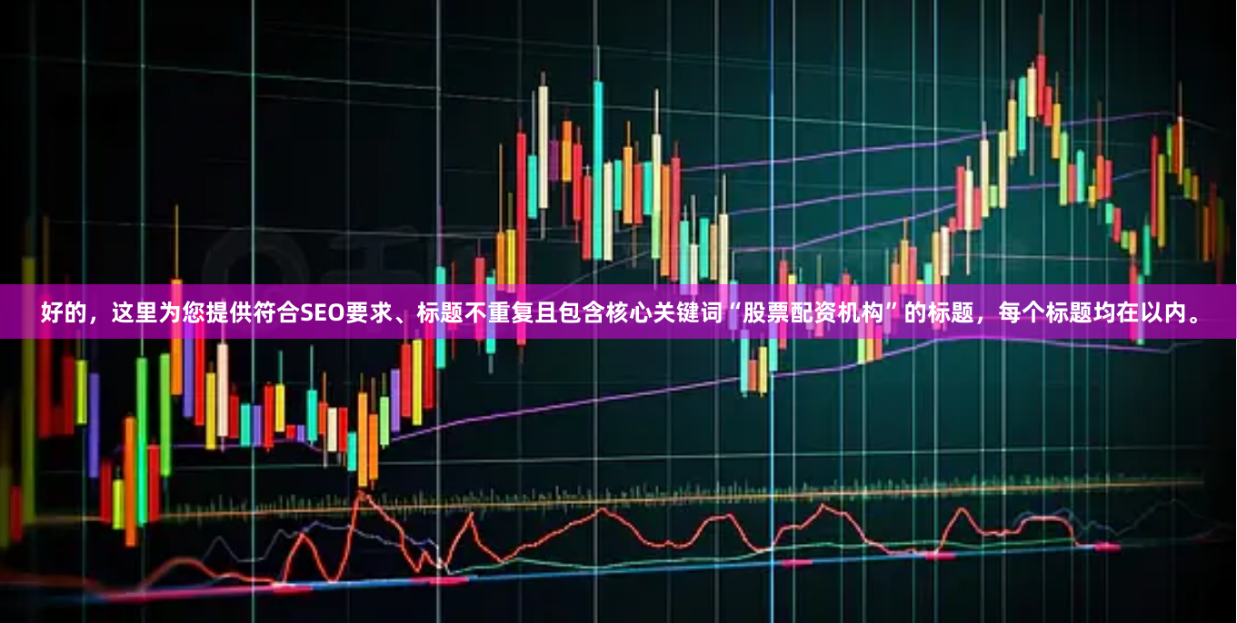 好的,这里为您提供符合SEO要求、标题不重复且包含核心关键词“股票配资机构”的标题,每个标题均在以内。