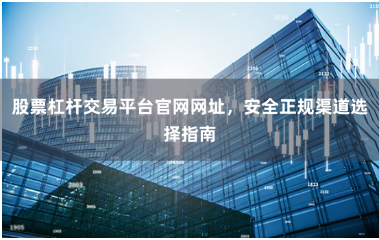 股票杠杆交易平台官网网址，安全正规渠道选择指南