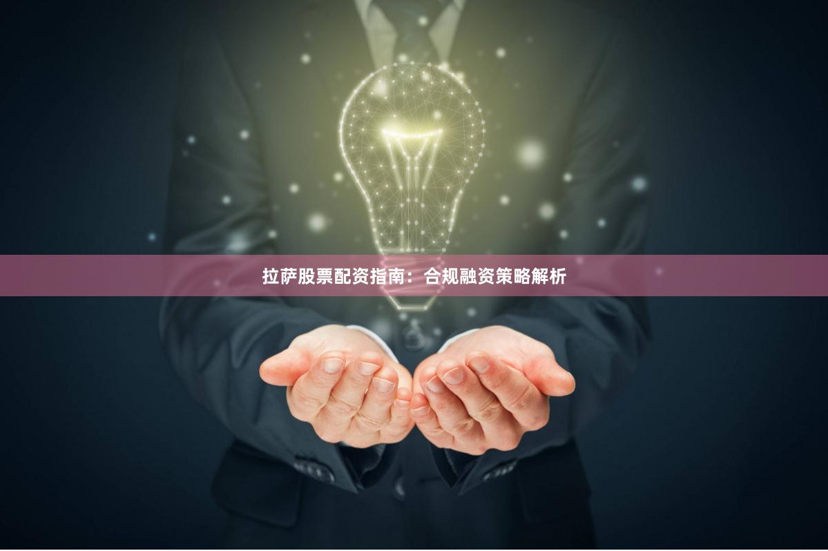拉萨股票配资指南:合规融资策略解析