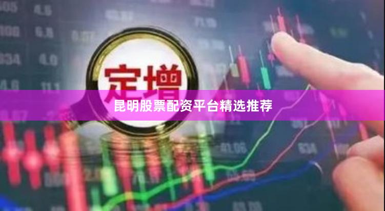 昆明股票配资平台精选推荐